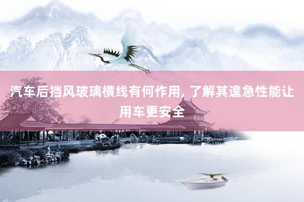 汽车后挡风玻璃横线有何作用, 了解其遑急性能让用车更安全