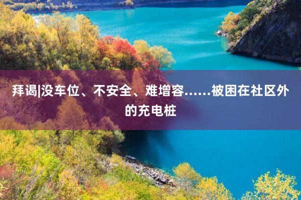 拜谒|没车位、不安全、难增容......被困在社区外的充电桩