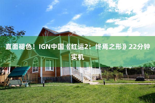 直面褪色!IGN中国《红运2:终焉之形》22分钟实机