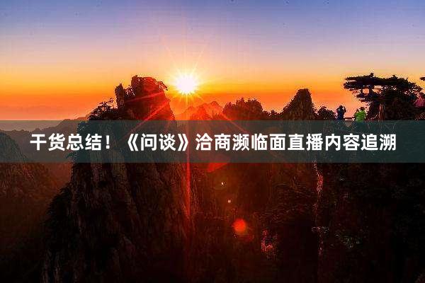干货总结！《问谈》洽商濒临面直播内容追溯