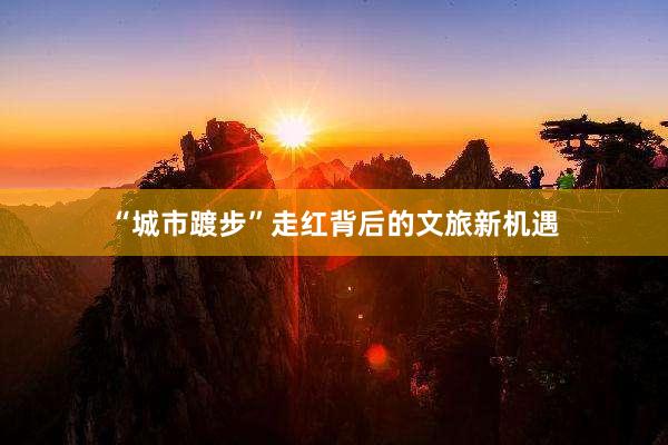 “城市踱步”走红背后的文旅新机遇