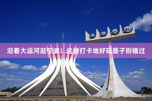 沿着大运河逛宁波！这些打卡地好玩面子别错过
