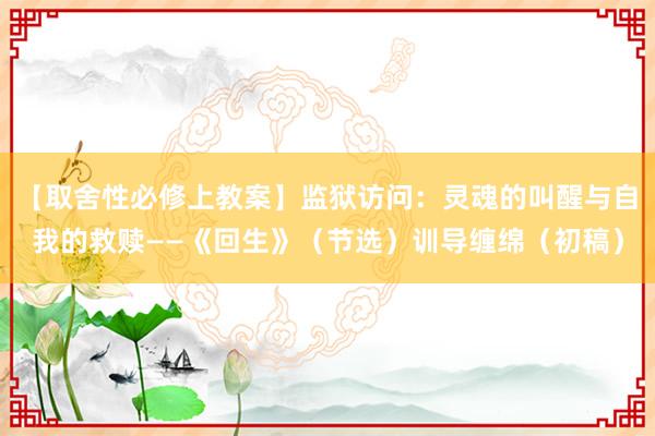 【取舍性必修上教案】监狱访问：灵魂的叫醒与自我的救赎——《回生》（节选）训导缠绵（初稿）