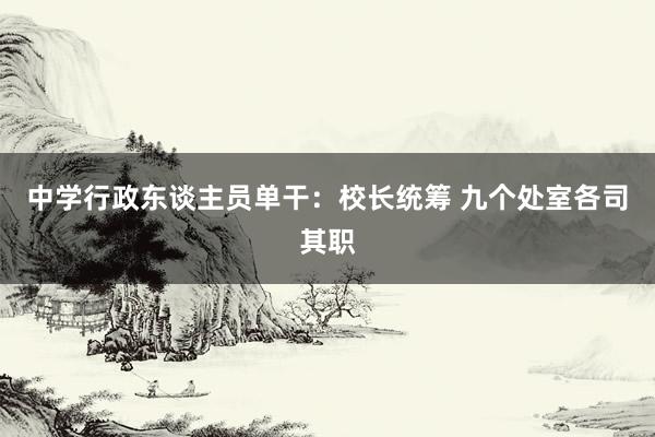 中学行政东谈主员单干：校长统筹 九个处室各司其职