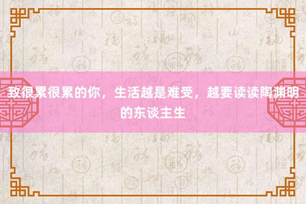 致很累很累的你，生活越是难受，越要读读陶渊明的东谈主生