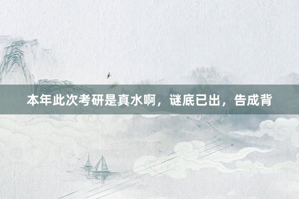 本年此次考研是真水啊,谜底已出,告成背