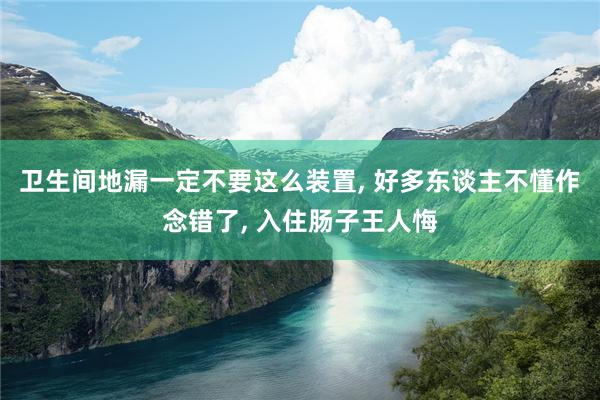 卫生间地漏一定不要这么装置, 好多东谈主不懂作念错了, 入住肠子王人悔
