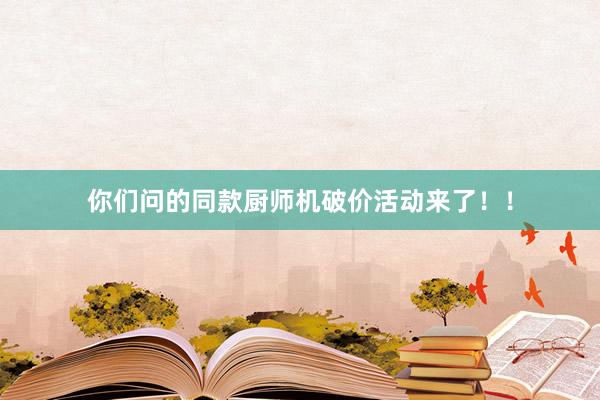 你们问的同款厨师机破价活动来了!!