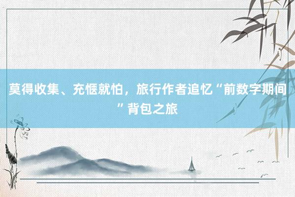 莫得收集、充惬就怕，旅行作者追忆“前数字期间”背包之旅