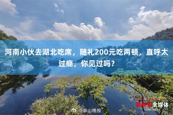 河南小伙去湖北吃席，随礼200元吃两顿，直呼太过瘾，你见过吗？