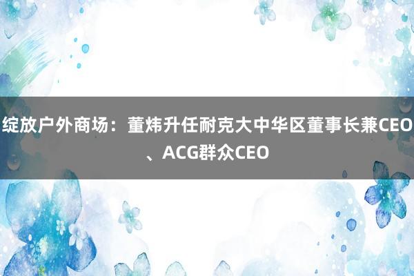 绽放户外商场：董炜升任耐克大中华区董事长兼CEO、ACG群众CEO