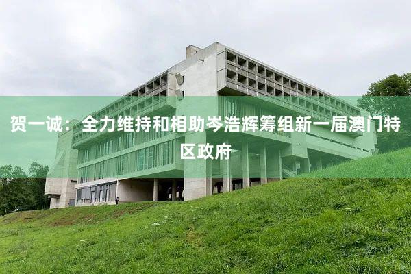 贺一诚：全力维持和相助岑浩辉筹组新一届澳门特区政府