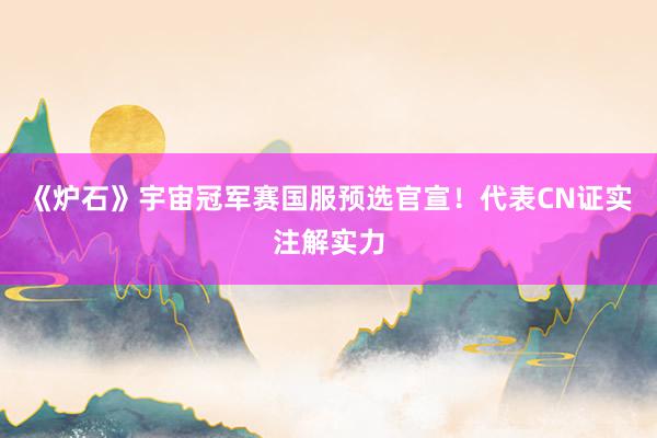 《炉石》宇宙冠军赛国服预选官宣！代表CN证实注解实力