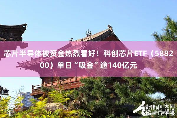 芯片半导体被资金热烈看好！科创芯片ETF（588200）单日“吸金”逾140亿元