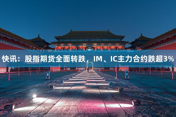 快讯：股指期货全面转跌，IM、IC主力合约跌超3%