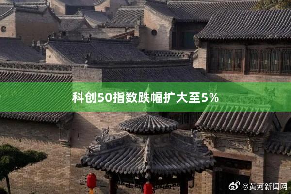 科创50指数跌幅扩大至5%