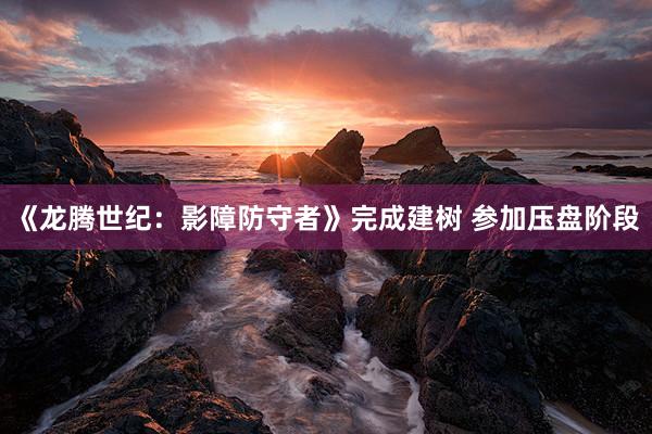 《龙腾世纪：影障防守者》完成建树 参加压盘阶段
