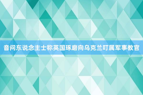 音问东说念主士称英国琢磨向乌克兰叮属军事教官