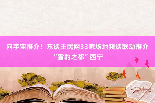 向宇宙推介！东谈主民网33家场地频谈联动推介“雪豹之都”西宁