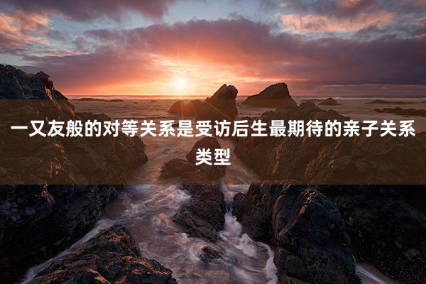 一又友般的对等关系是受访后生最期待的亲子关系类型