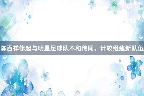 陈百祥修起与明星足球队不和传闻，计较组建新队伍