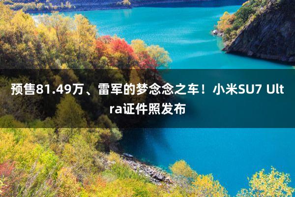 预售81.49万、雷军的梦念念之车！小米SU7 Ultra证件照发布