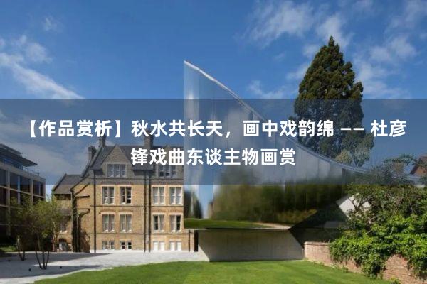 【作品赏析】秋水共长天，画中戏韵绵 —— 杜彦锋戏曲东谈主物画赏