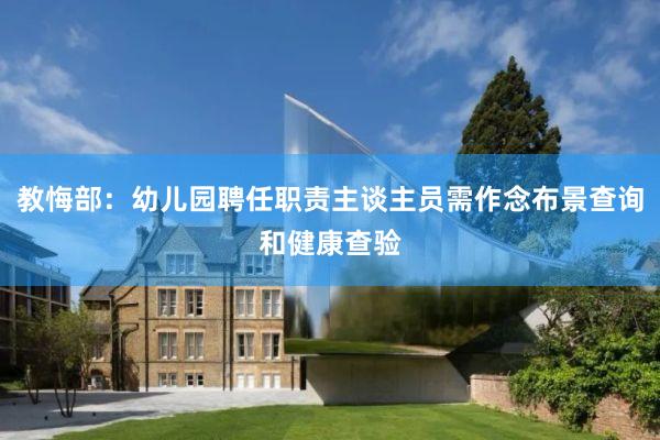教悔部：幼儿园聘任职责主谈主员需作念布景查询和健康查验