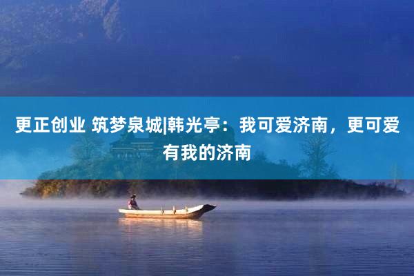 更正创业 筑梦泉城|韩光亭：我可爱济南，更可爱有我的济南