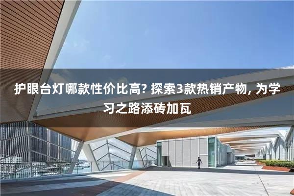 护眼台灯哪款性价比高? 探索3款热销产物, 为学习之路添砖加瓦