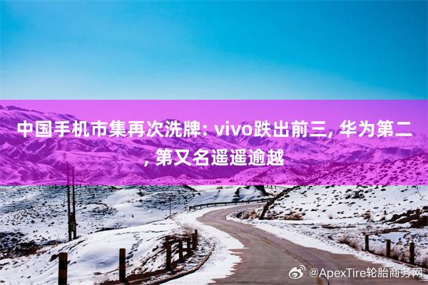 中国手机市集再次洗牌: vivo跌出前三, 华为第二, 第又名遥遥逾越