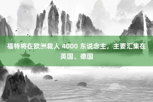 福特将在欧洲裁人 4000 东说念主，主要汇集在英国、德国