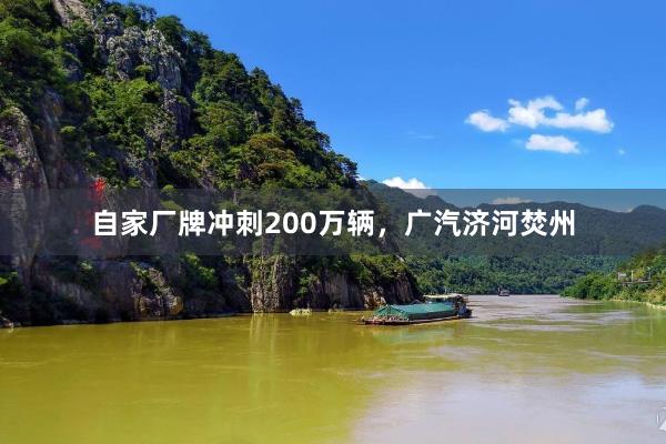 自家厂牌冲刺200万辆，广汽济河焚州