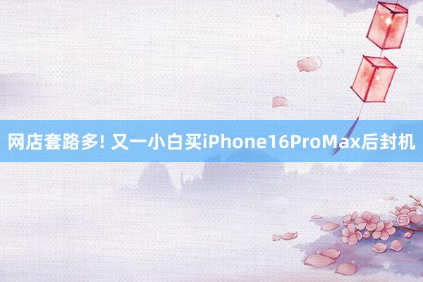 网店套路多! 又一小白买iPhone16ProMax后封机