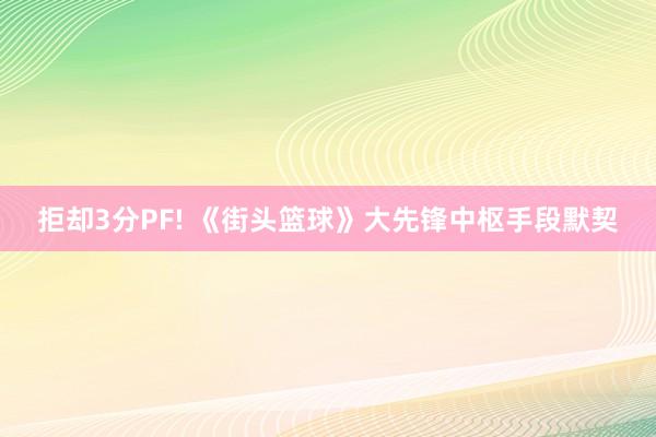 拒却3分PF! 《街头篮球》大先锋中枢手段默契
