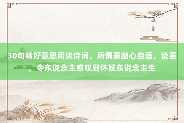 30句精好意思闲淡诗词，所谓景幽心自适，读罢，令东说念主感叹到怀疑东说念主生