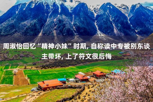 周淑怡回忆“精神小妹”时期, 自称读中专被别东谈主带坏, 上了符文很后悔