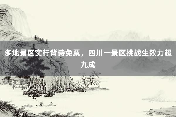 多地景区实行背诗免票，四川一景区挑战生效力超九成