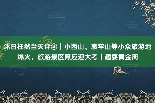 沐日枉然当天评④｜小西山、哀牢山等小众旅游地爆火，旅游景区照应迎大考｜趣耍黄金周