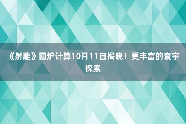 《射雕》回炉计算10月11日揭晓！更丰富的寰宇探索