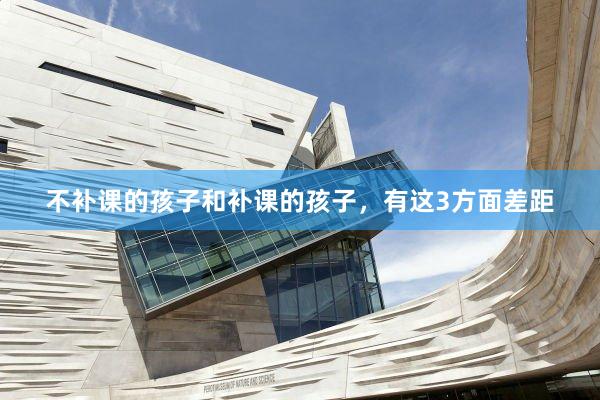 不补课的孩子和补课的孩子，有这3方面差距