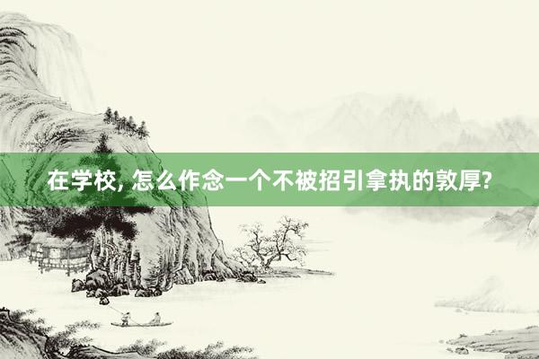 在学校, 怎么作念一个不被招引拿执的敦厚?