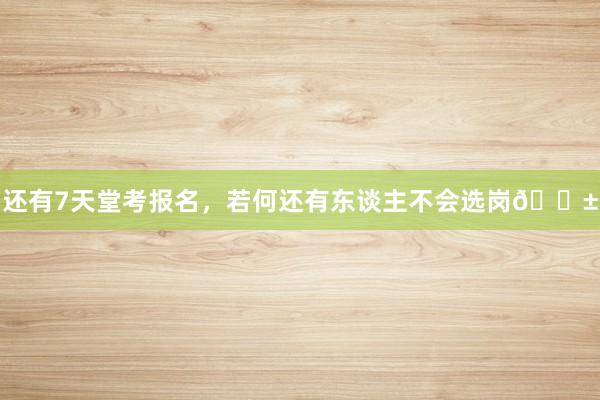 还有7天堂考报名,若何还有东谈主不会选岗😱