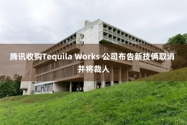 腾讯收购Tequila Works 公司布告新技俩取消 并将裁人