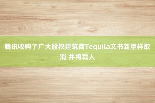 腾讯收购了广大股权建筑商Tequila文书新型样取消 并将裁人