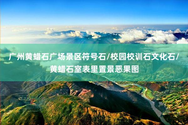 广州黄蜡石广场景区符号石/校园校训石文化石/黄蜡石室表里置景恶果图