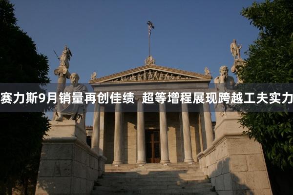 赛力斯9月销量再创佳绩  超等增程展现跨越工夫实力