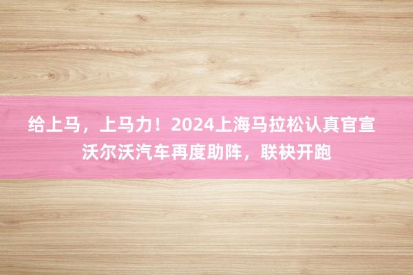 给上马，上马力！2024上海马拉松认真官宣  沃尔沃汽车再度助阵，联袂开跑