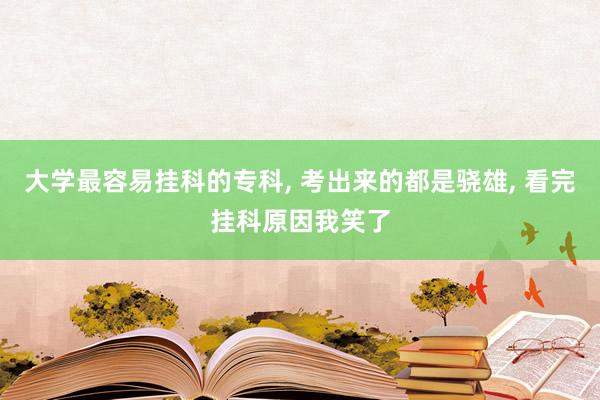 大学最容易挂科的专科, 考出来的都是骁雄, 看完挂科原因我笑了