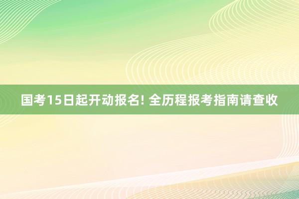国考15日起开动报名! 全历程报考指南请查收